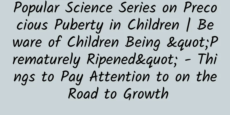 Popular Science Series on Precocious Puberty in Children | Beware of Children Being "Prematurely Ripened" - Things to Pay Attention to on the Road to Growth