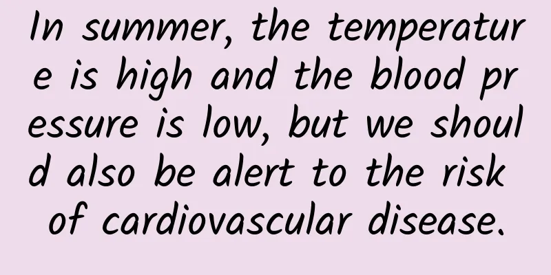 In summer, the temperature is high and the blood pressure is low, but we should also be alert to the risk of cardiovascular disease.
