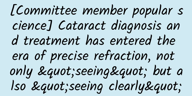 [Committee member popular science] Cataract diagnosis and treatment has entered the era of precise refraction, not only "seeing" but also "seeing clearly"