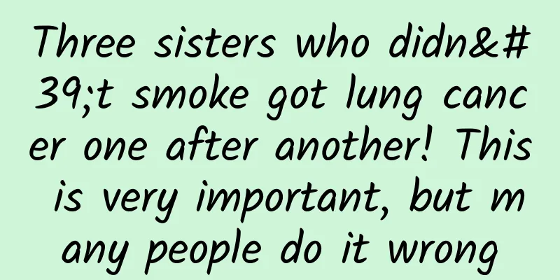 Three sisters who didn't smoke got lung cancer one after another! This is very important, but many people do it wrong