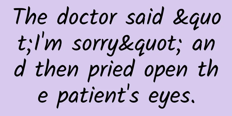 The doctor said "I'm sorry" and then pried open the patient's eyes.