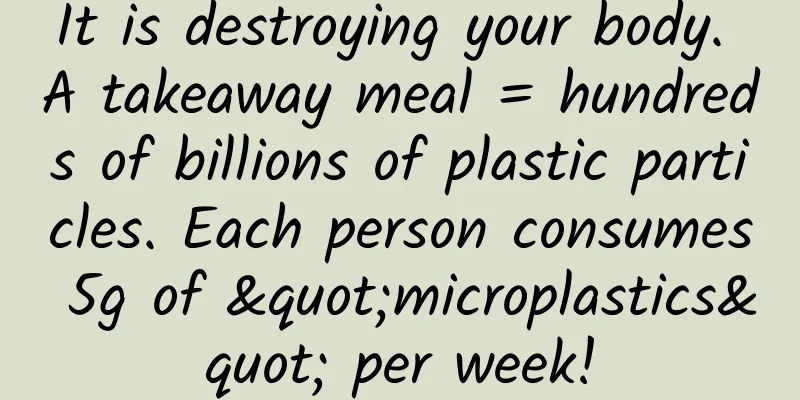 It is destroying your body. A takeaway meal = hundreds of billions of plastic particles. Each person consumes 5g of "microplastics" per week!