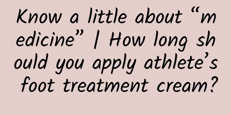 Know a little about “medicine” | How long should you apply athlete’s foot treatment cream?