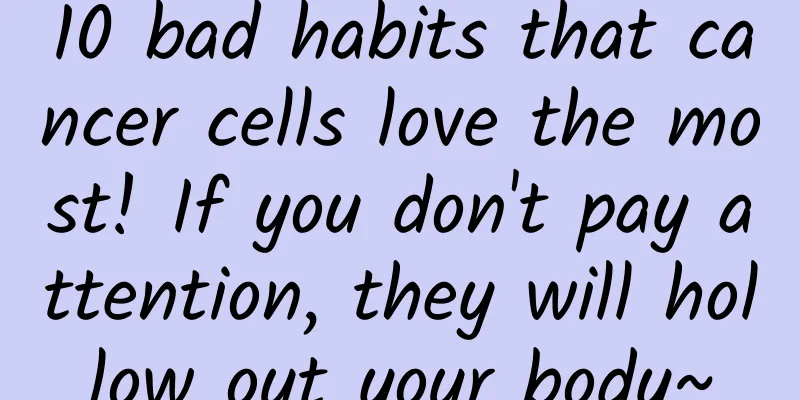 10 bad habits that cancer cells love the most! If you don't pay attention, they will hollow out your body~