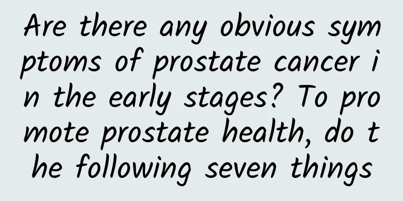 Are there any obvious symptoms of prostate cancer in the early stages? To promote prostate health, do the following seven things