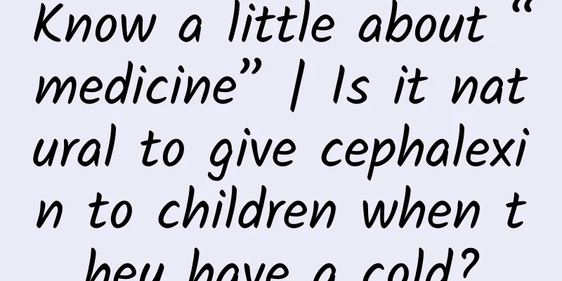 Know a little about “medicine” | Is it natural to give cephalexin to children when they have a cold?