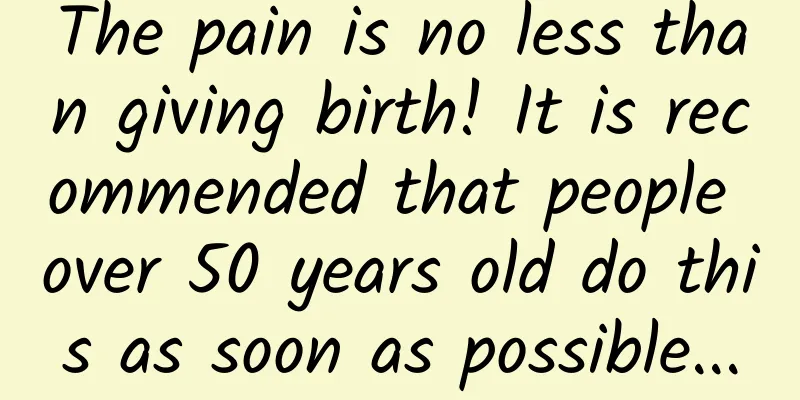 The pain is no less than giving birth! It is recommended that people over 50 years old do this as soon as possible...