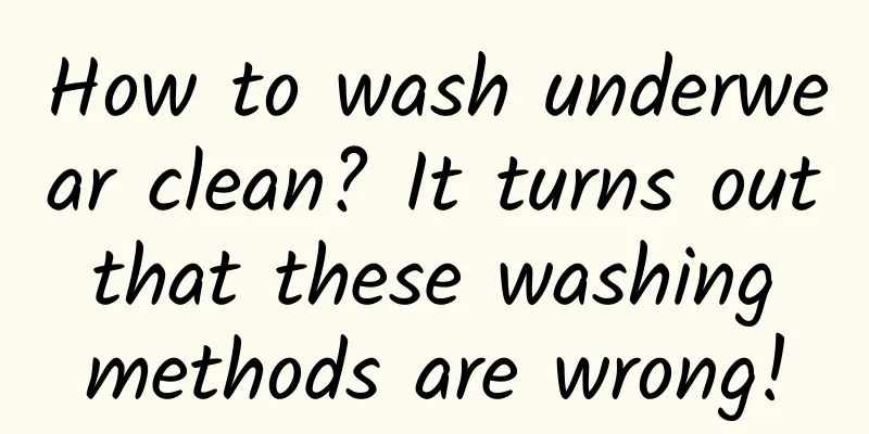 How to wash underwear clean? It turns out that these washing methods are wrong!