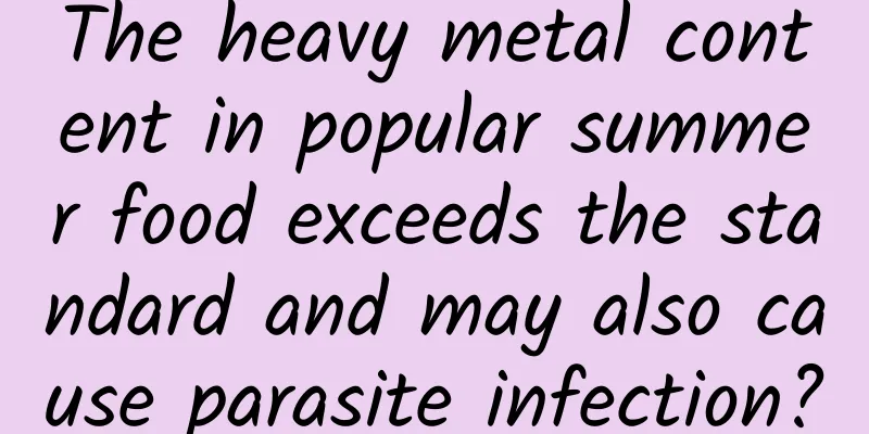 The heavy metal content in popular summer food exceeds the standard and may also cause parasite infection?