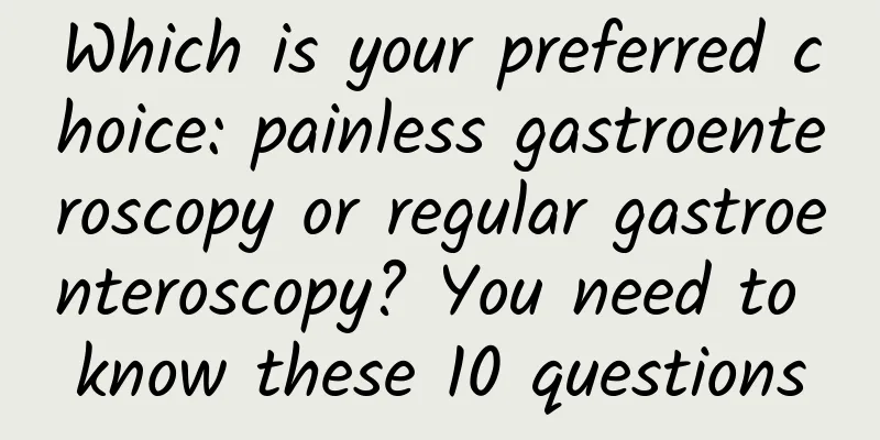 Which is your preferred choice: painless gastroenteroscopy or regular gastroenteroscopy? You need to know these 10 questions