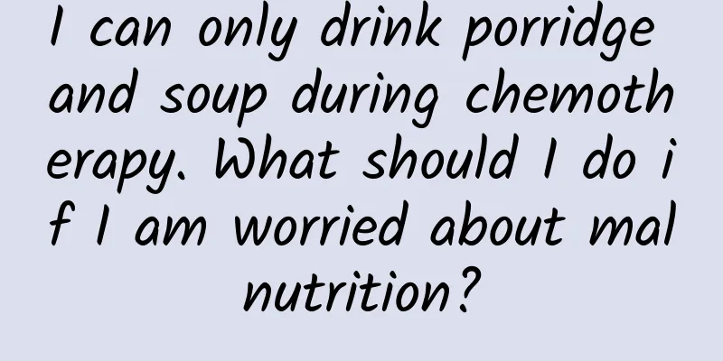 I can only drink porridge and soup during chemotherapy. What should I do if I am worried about malnutrition?