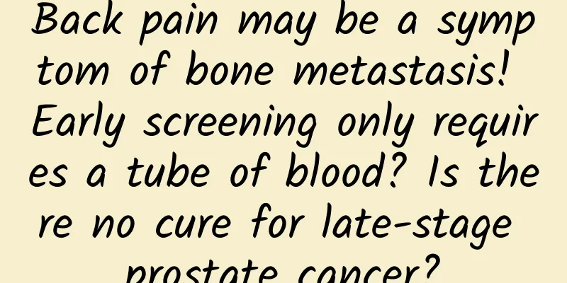 Back pain may be a symptom of bone metastasis! Early screening only requires a tube of blood? Is there no cure for late-stage prostate cancer?