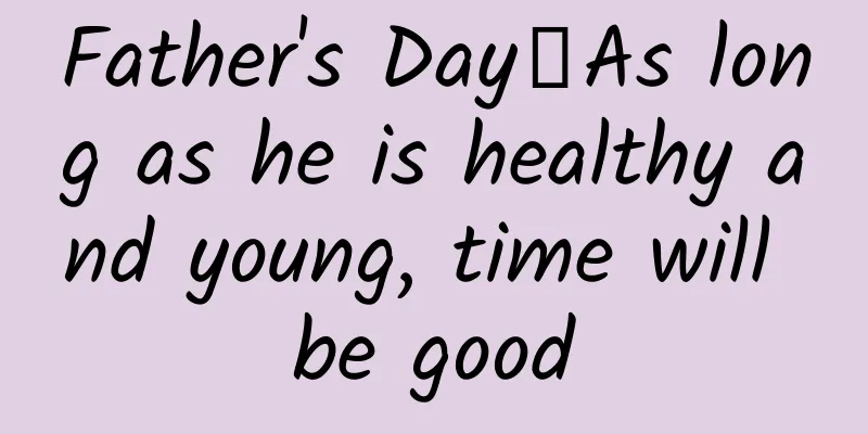 Father's Day丨As long as he is healthy and young, time will be good