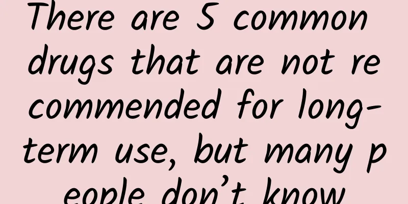 There are 5 common drugs that are not recommended for long-term use, but many people don’t know
