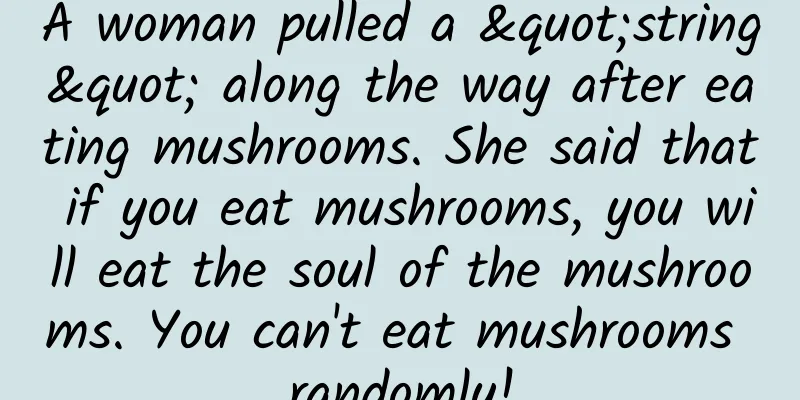 A woman pulled a "string" along the way after eating mushrooms. She said that if you eat mushrooms, you will eat the soul of the mushrooms. You can't eat mushrooms randomly!
