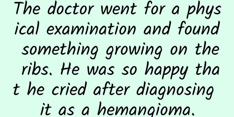 The doctor went for a physical examination and found something growing on the ribs. He was so happy that he cried after diagnosing it as a hemangioma.