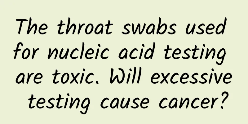 The throat swabs used for nucleic acid testing are toxic. Will excessive testing cause cancer?