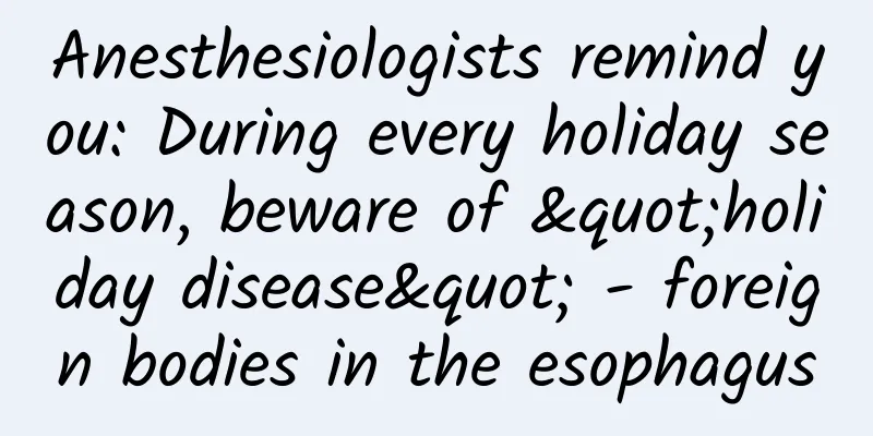 Anesthesiologists remind you: During every holiday season, beware of "holiday disease" - foreign bodies in the esophagus