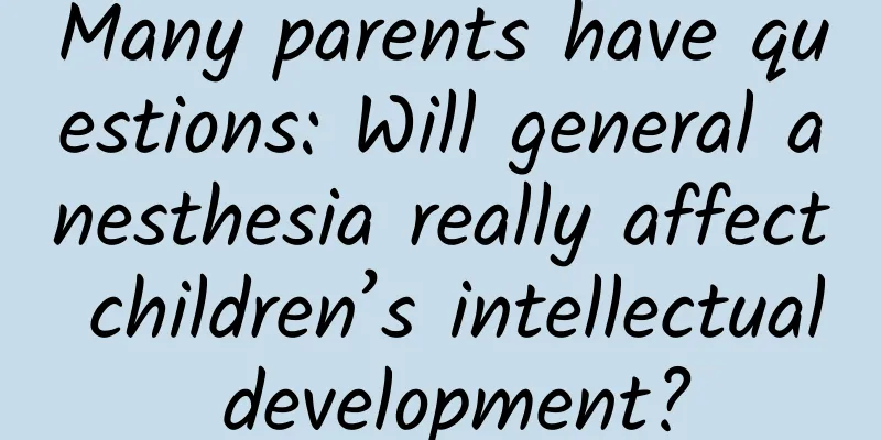 Many parents have questions: Will general anesthesia really affect children’s intellectual development?