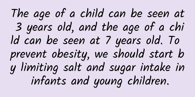 The age of a child can be seen at 3 years old, and the age of a child can be seen at 7 years old. To prevent obesity, we should start by limiting salt and sugar intake in infants and young children.