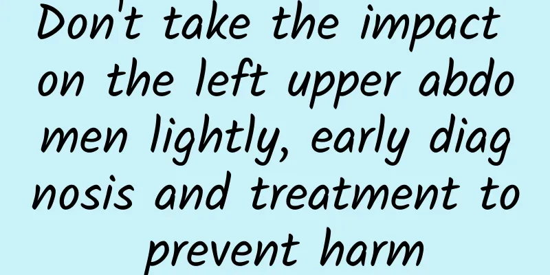 Don't take the impact on the left upper abdomen lightly, early diagnosis and treatment to prevent harm