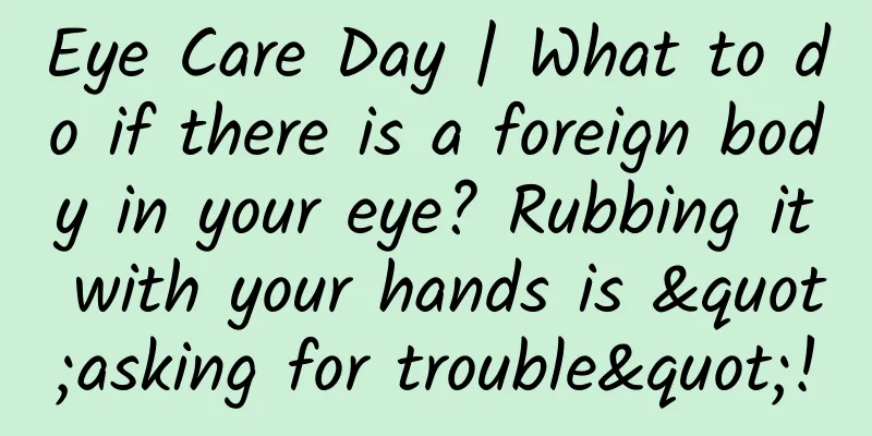 Eye Care Day | What to do if there is a foreign body in your eye? Rubbing it with your hands is "asking for trouble"!