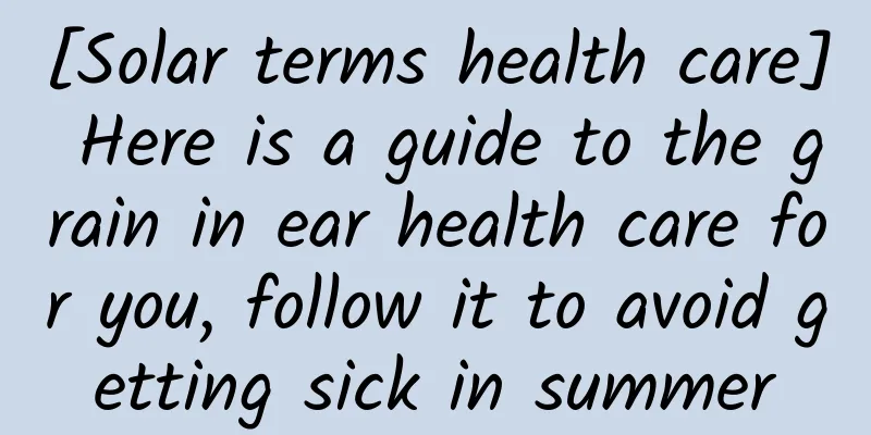 [Solar terms health care] Here is a guide to the grain in ear health care for you, follow it to avoid getting sick in summer