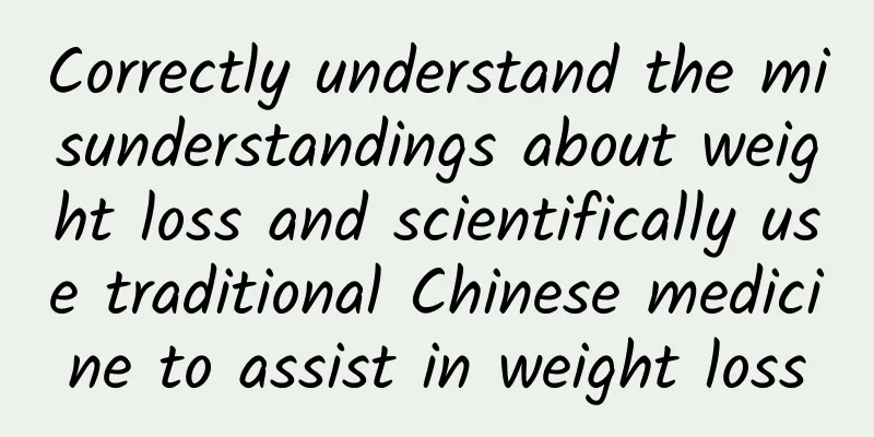 Correctly understand the misunderstandings about weight loss and scientifically use traditional Chinese medicine to assist in weight loss