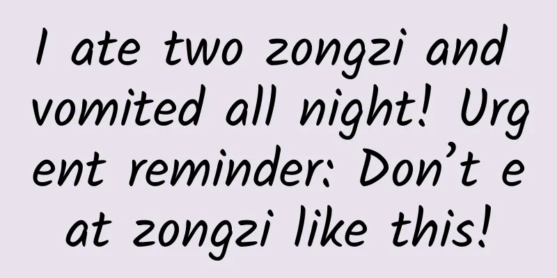 I ate two zongzi and vomited all night! Urgent reminder: Don’t eat zongzi like this!