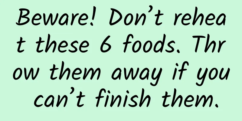 Beware! Don’t reheat these 6 foods. Throw them away if you can’t finish them.