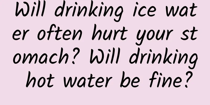 Will drinking ice water often hurt your stomach? Will drinking hot water be fine?
