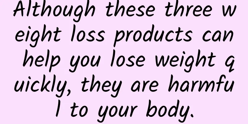 Although these three weight loss products can help you lose weight quickly, they are harmful to your body.