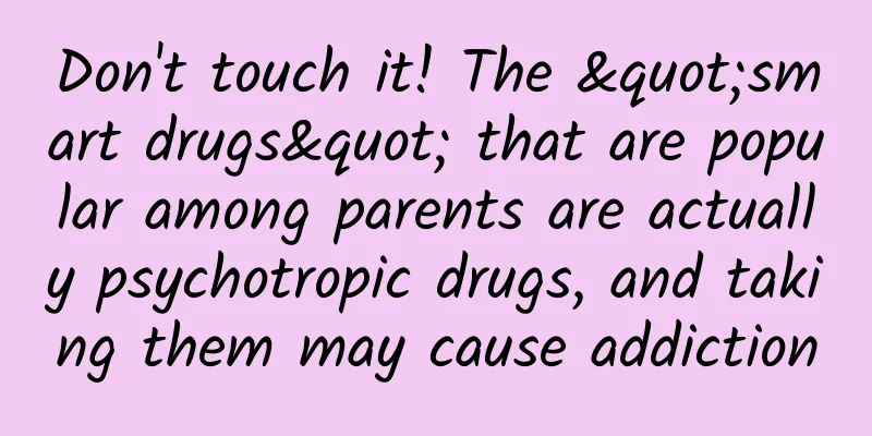 Don't touch it! The "smart drugs" that are popular among parents are actually psychotropic drugs, and taking them may cause addiction