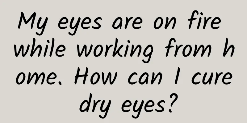 My eyes are on fire while working from home. How can I cure dry eyes?