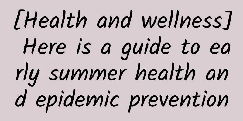 [Health and wellness] Here is a guide to early summer health and epidemic prevention