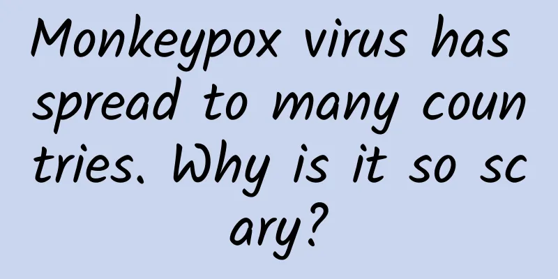 Monkeypox virus has spread to many countries. Why is it so scary?