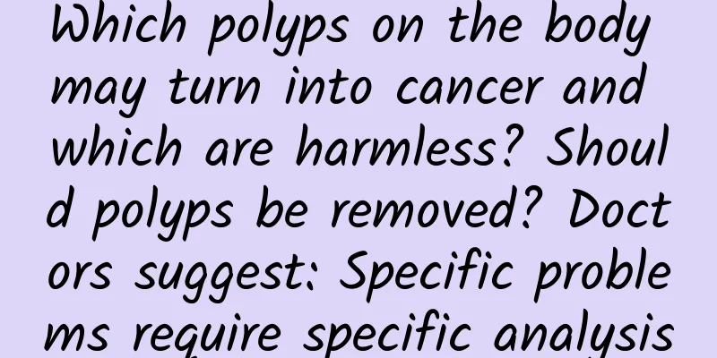 Which polyps on the body may turn into cancer and which are harmless? Should polyps be removed? Doctors suggest: Specific problems require specific analysis