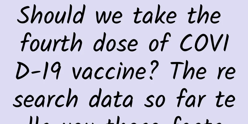 Should we take the fourth dose of COVID-19 vaccine? The research data so far tells you these facts