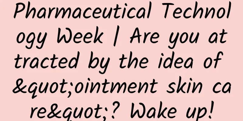 Pharmaceutical Technology Week | Are you attracted by the idea of ​​"ointment skin care"? Wake up!