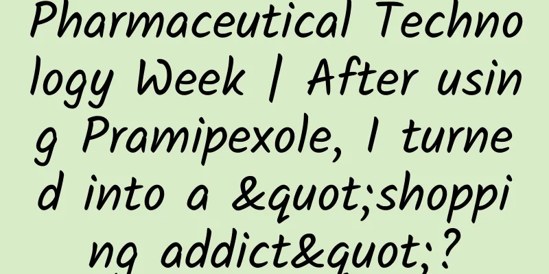 Pharmaceutical Technology Week | After using Pramipexole, I turned into a "shopping addict"?
