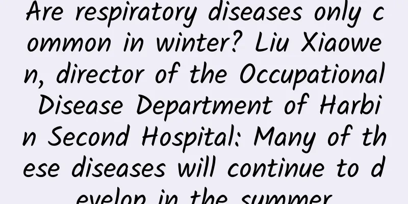 Are respiratory diseases only common in winter? Liu Xiaowen, director of the Occupational Disease Department of Harbin Second Hospital: Many of these diseases will continue to develop in the summer