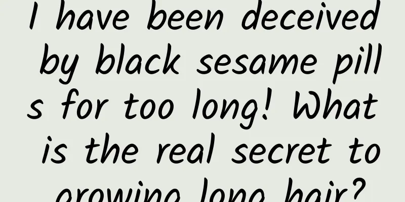 I have been deceived by black sesame pills for too long! What is the real secret to growing long hair?