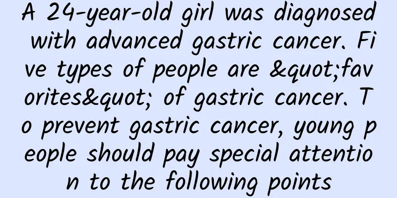 A 24-year-old girl was diagnosed with advanced gastric cancer. Five types of people are "favorites" of gastric cancer. To prevent gastric cancer, young people should pay special attention to the following points