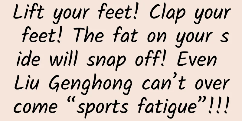 Lift your feet! Clap your feet! The fat on your side will snap off! Even Liu Genghong can’t overcome “sports fatigue”!!!