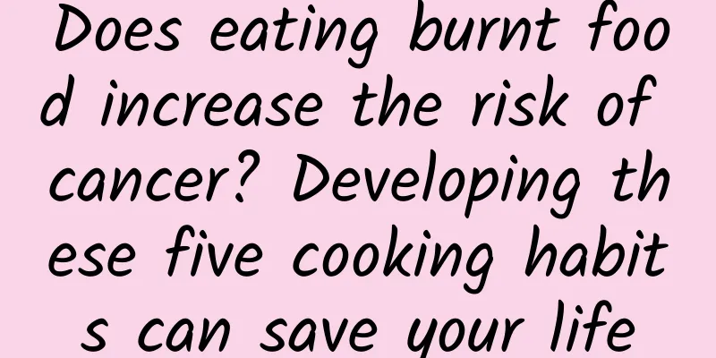 Does eating burnt food increase the risk of cancer? Developing these five cooking habits can save your life