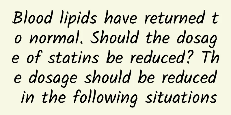 Blood lipids have returned to normal. Should the dosage of statins be reduced? The dosage should be reduced in the following situations