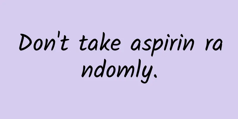 Don't take aspirin randomly.