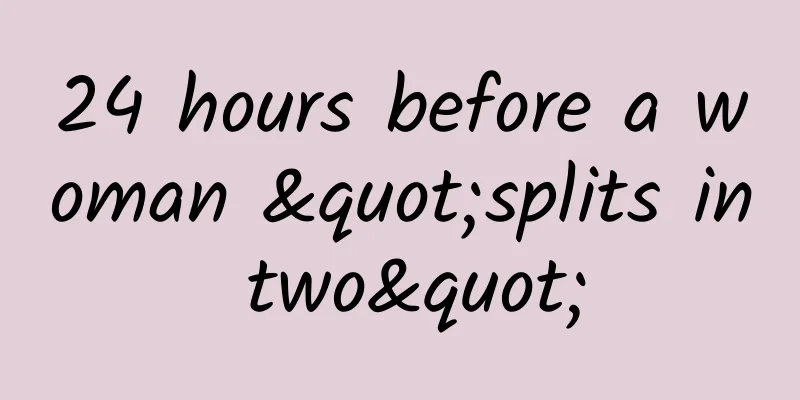 24 hours before a woman "splits in two"