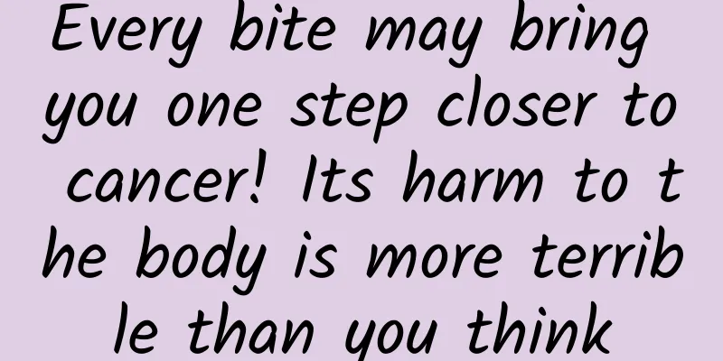 Every bite may bring you one step closer to cancer! Its harm to the body is more terrible than you think