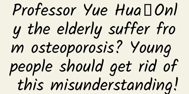 Professor Yue Hua丨Only the elderly suffer from osteoporosis? Young people should get rid of this misunderstanding!